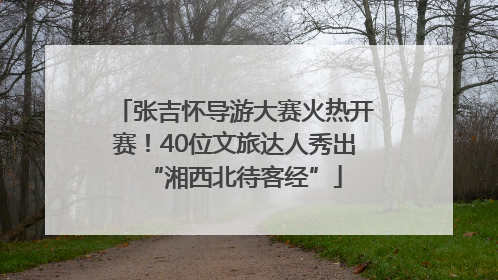 张吉怀导游大赛火热开赛！40位文旅达人秀出“湘西北待客经”